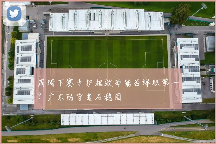 周琦下赛季护框效率能否蝉联第一？广东防守基石稳固