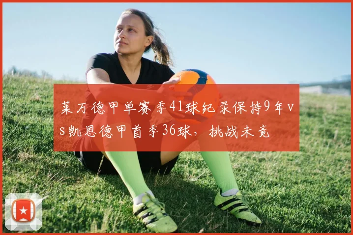 莱万德甲单赛季41球纪录保持9年vs凯恩德甲首季36球，挑战未竟