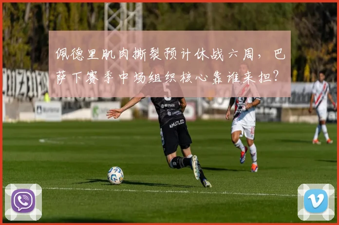 佩德里肌肉撕裂预计休战六周，巴萨下赛季中场组织核心靠谁来担？