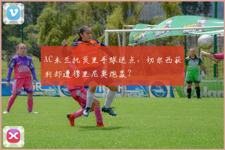 AC米兰托莫里手球送点，切尔西获利却遭穆里尼奥炮轰？