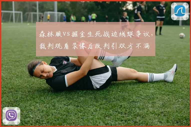 森林狼vs掘金生死战边线球争议，裁判观看录像后改判引双方不满