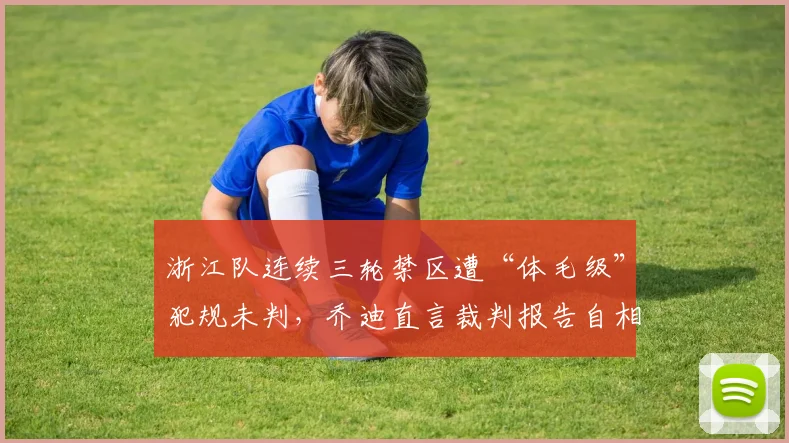 浙江队连续三轮禁区遭“体毛级”犯规未判，乔迪直言裁判报告自相矛盾？