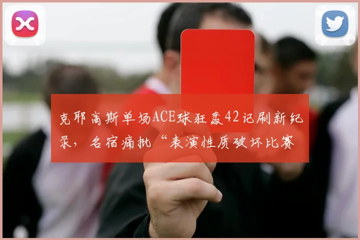 克耶高斯单场ACE球狂轰42记刷新纪录，名宿痛批“表演性质破坏比赛严肃性”