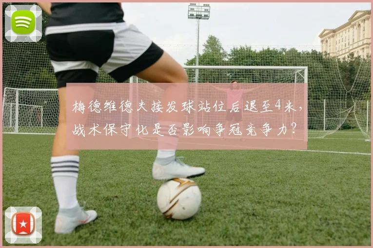 梅德维德夫接发球站位后退至4米，战术保守化是否影响争冠竞争力？