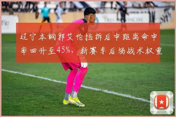 辽宁本钢郭艾伦挡拆后中距离命中率回升至45%，新赛季后场战术权重能否提升