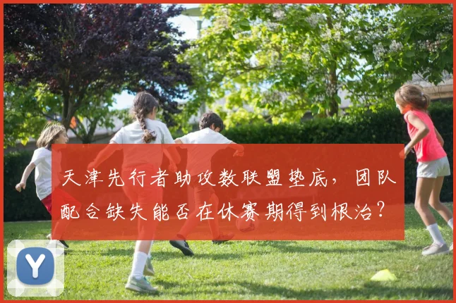 天津先行者助攻数联盟垫底，团队配合缺失能否在休赛期得到根治？