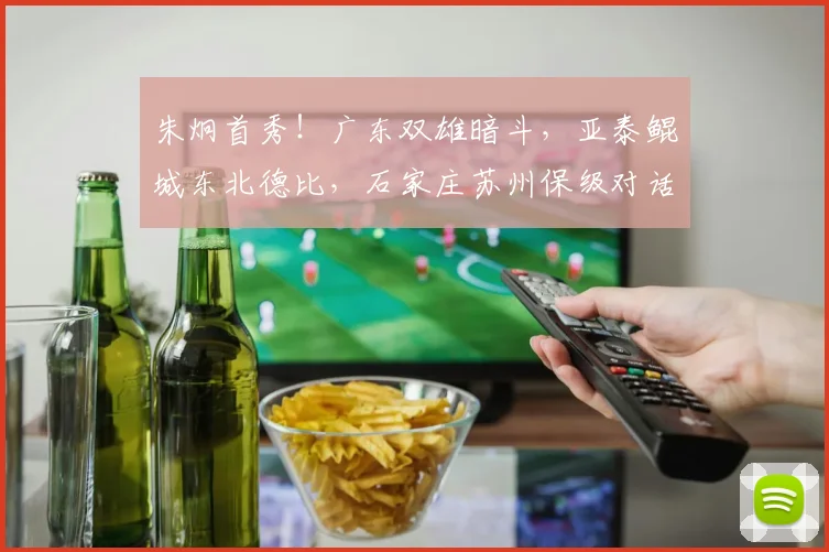 朱炯首秀！广东双雄暗斗，亚泰鲲城东北德比，石家庄苏州保级对话