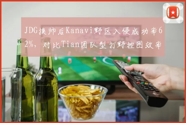 JDG换帅后Kanavi野区入侵成功率62%，对比Tian团队型打野控图效率