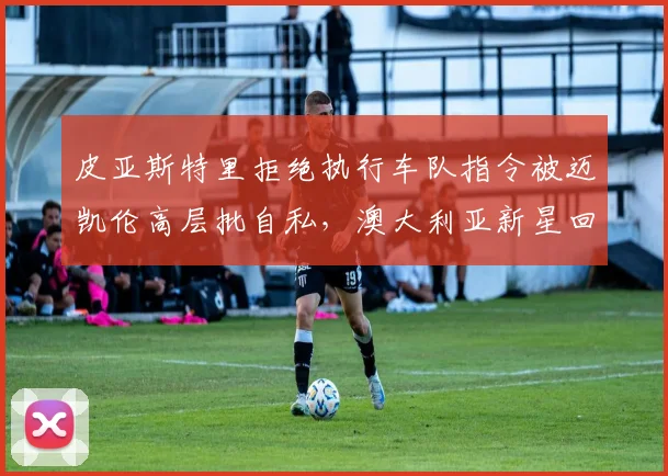 皮亚斯特里拒绝执行车队指令被迈凯伦高层批自私，澳大利亚新星回怼“我要争的是世界冠军”